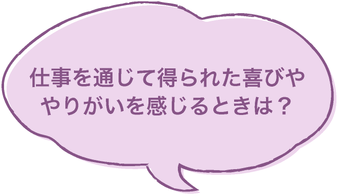 仕事を通じて得られた喜びややりがいを感じるときは？